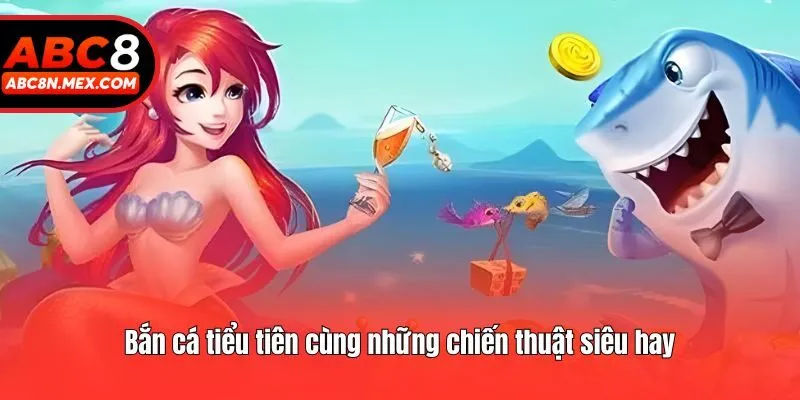 Bắn cá tiểu tiên cùng những chiến thuật siêu hay