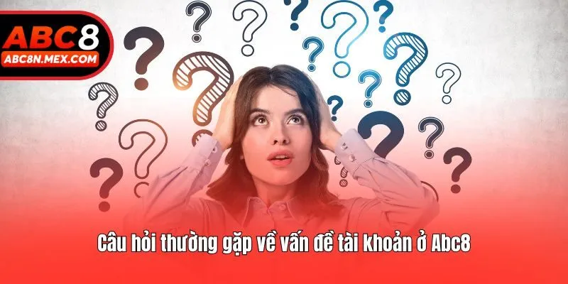 Câu hỏi thường gặp về vấn đề tài khoản ở Abc8