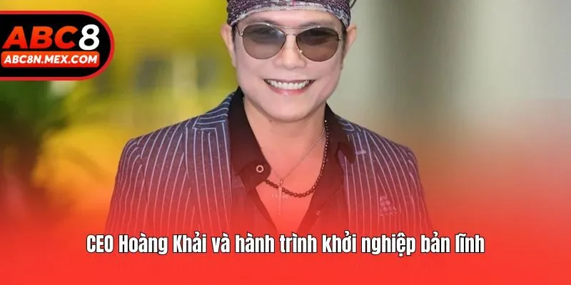 CEO Hoàng Khải và hành trình khởi nghiệp bản lĩnh