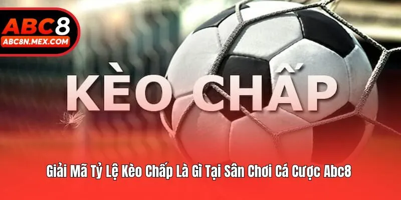 Giải Mã Tỷ Lệ Kèo Chấp Là Gì Tại Sân Chơi Cá Cược Abc8