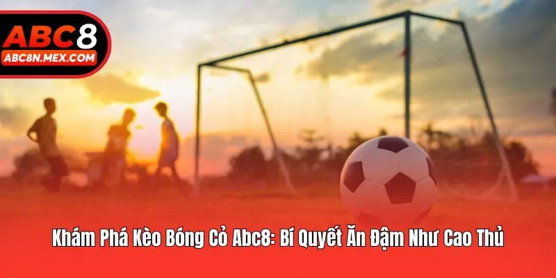 Khám Phá Kèo Bóng Cỏ Abc8: Bí Quyết Ăn Đậm Như Cao Thủ